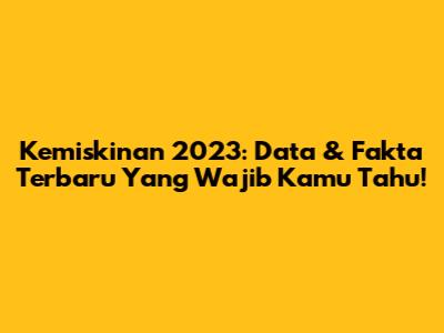 Kemiskinan 2023: Data & Fakta Terbaru Yang Wajib Kamu Tahu!