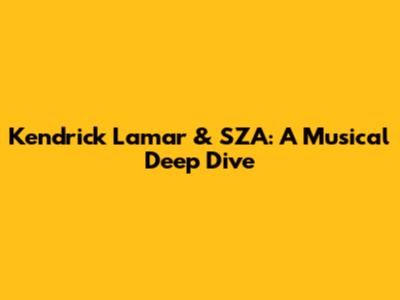 Kendrick Lamar & SZA: A Musical Deep Dive