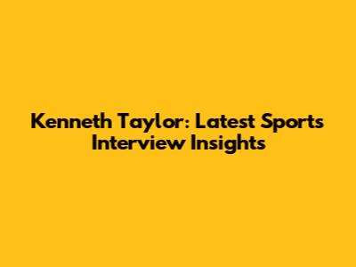 Kenneth Taylor: Latest Sports Interview Insights