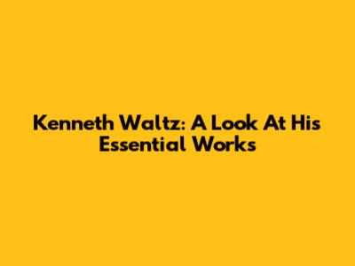 Kenneth Waltz: A Look At His Essential Works
