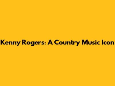 Kenny Rogers: A Country Music Icon