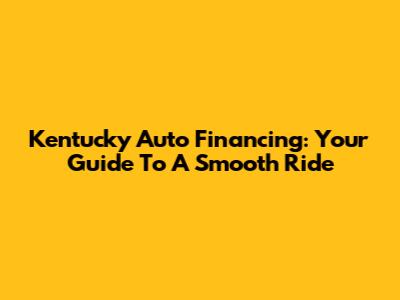 Kentucky Auto Financing: Your Guide To A Smooth Ride