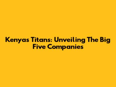 Kenya's Titans: Unveiling The Big Five Companies