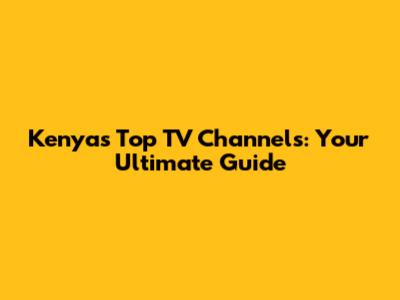 Kenya's Top TV Channels: Your Ultimate Guide
