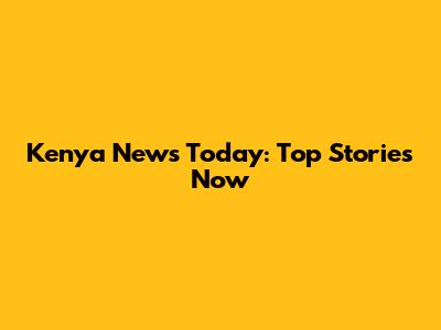 Kenya News Today: Top Stories Now