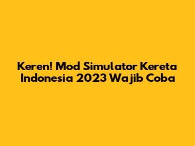 Keren! Mod Simulator Kereta Indonesia 2023 Wajib Coba