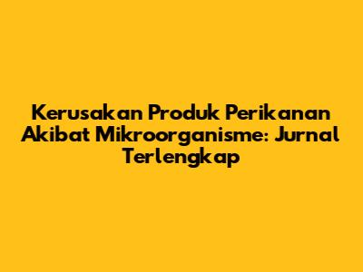 Kerusakan Produk Perikanan Akibat Mikroorganisme: Jurnal Terlengkap