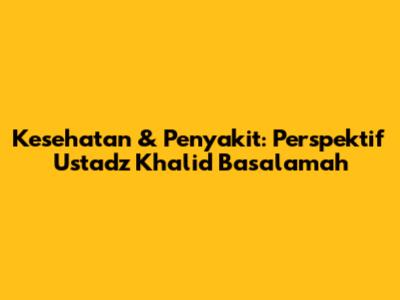 Kesehatan & Penyakit: Perspektif Ustadz Khalid Basalamah