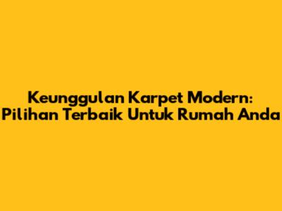 Keunggulan Karpet Modern: Pilihan Terbaik Untuk Rumah Anda