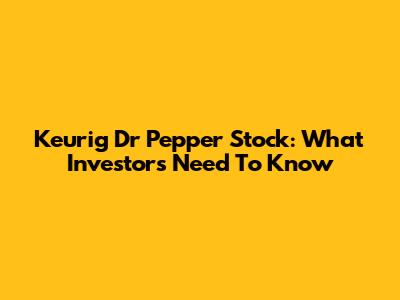 Keurig Dr Pepper Stock: What Investors Need To Know