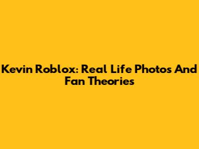 Kevin Roblox: Real Life Photos And Fan Theories