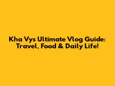 Kha Vy's Ultimate Vlog Guide: Travel, Food & Daily Life!
