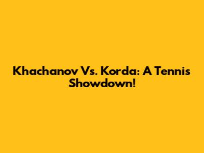 Khachanov Vs. Korda: A Tennis Showdown!
