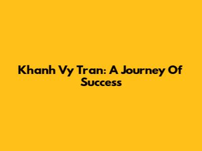 Khanh Vy Tran: A Journey Of Success
