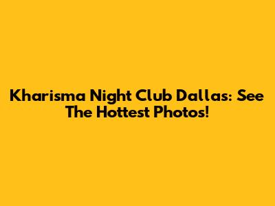 Kharisma Night Club Dallas: See The Hottest Photos!