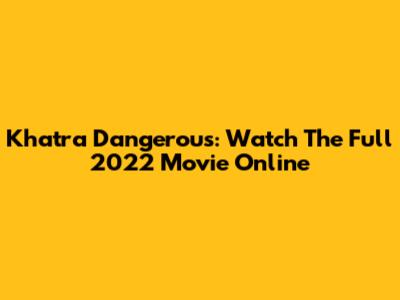 Khatra Dangerous: Watch The Full 2022 Movie Online