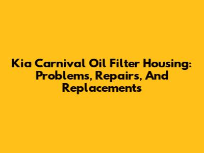 Kia Carnival Oil Filter Housing: Problems, Repairs, And Replacements