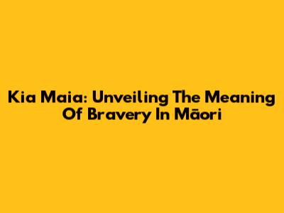 Kia Maia: Unveiling The Meaning Of Bravery In Māori
