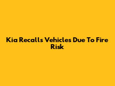Kia Recalls Vehicles Due To Fire Risk