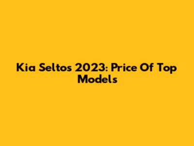 Kia Seltos 2023: Price Of Top Models