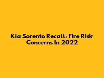 Kia Sorento Recall: Fire Risk Concerns In 2022