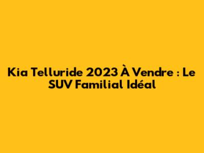 Kia Telluride 2023 À Vendre : Le SUV Familial Idéal