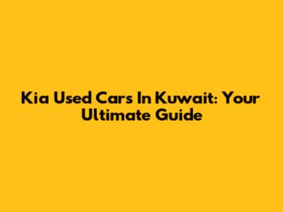 Kia Used Cars In Kuwait: Your Ultimate Guide
