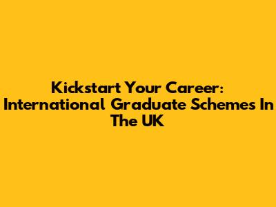 Kickstart Your Career: International Graduate Schemes In The UK