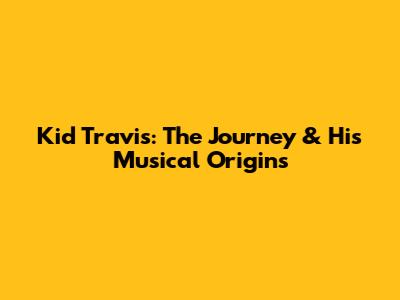 Kid Travis: The Journey & His Musical Origins