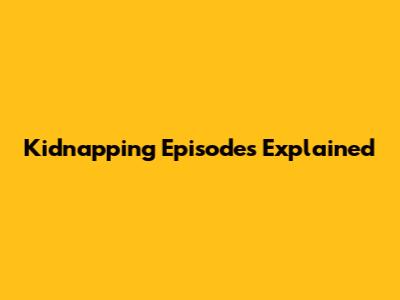 Kidnapping Episodes Explained