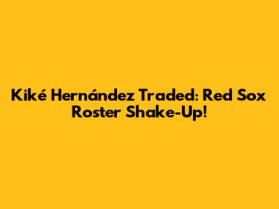 Kiké Hernández Traded: Red Sox Roster Shake-Up!