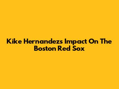 Kike Hernandez's Impact On The Boston Red Sox