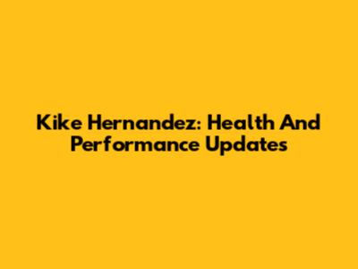 Kike Hernandez: Health And Performance Updates