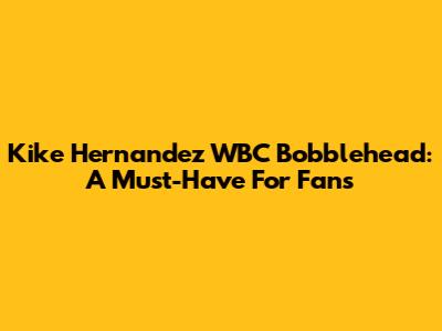 Kike Hernandez WBC Bobblehead: A Must-Have For Fans