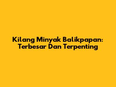 Kilang Minyak Balikpapan: Terbesar Dan Terpenting