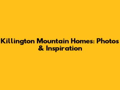 Killington Mountain Homes: Photos & Inspiration