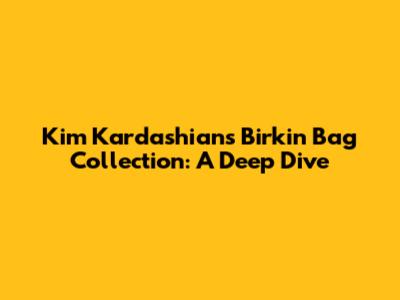Kim Kardashian's Birkin Bag Collection: A Deep Dive