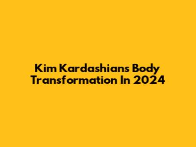 Kim Kardashian's Body Transformation In 2024