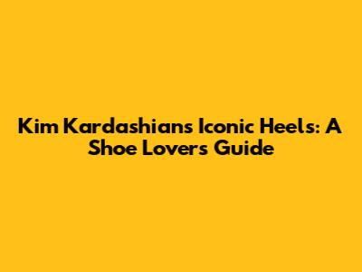 Kim Kardashian's Iconic Heels: A Shoe Lover's Guide