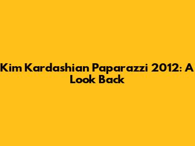 Kim Kardashian Paparazzi 2012: A Look Back