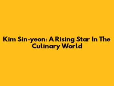 Kim Sin-yeon: A Rising Star In The Culinary World