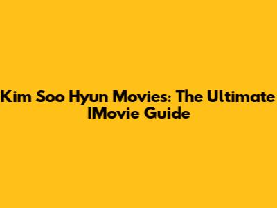 Kim Soo Hyun Movies: The Ultimate IMovie Guide