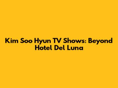 Kim Soo Hyun TV Shows: Beyond Hotel Del Luna