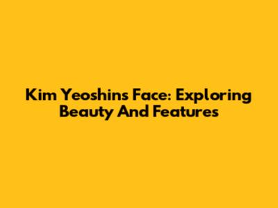Kim Yeoshin's Face: Exploring Beauty And Features