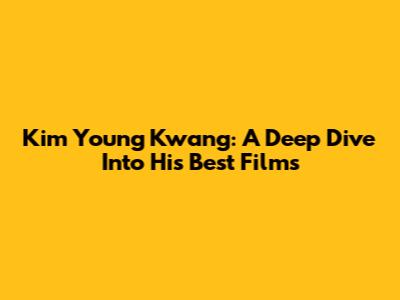 Kim Young Kwang: A Deep Dive Into His Best Films