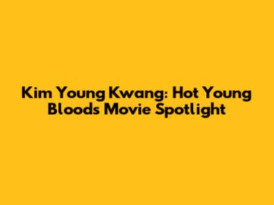 Kim Young Kwang: Hot Young Bloods Movie Spotlight