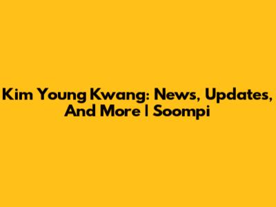 Kim Young Kwang: News, Updates, And More | Soompi