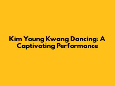 Kim Young Kwang Dancing: A Captivating Performance