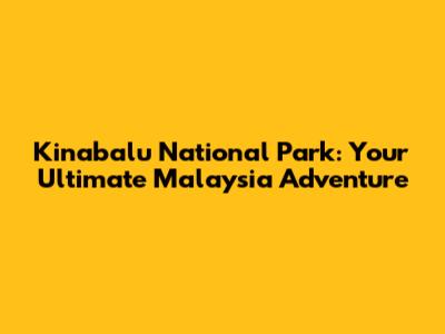 Kinabalu National Park: Your Ultimate Malaysia Adventure