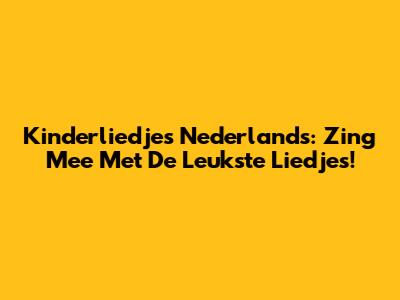 Kinderliedjes Nederlands: Zing Mee Met De Leukste Liedjes!